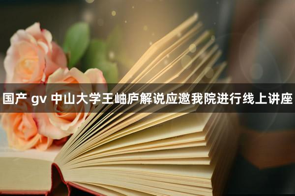 国产 gv 中山大学王岫庐解说应邀我院进行线上讲座