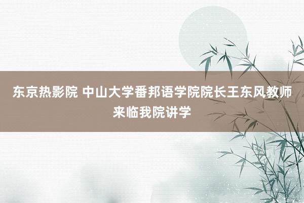 东京热影院 中山大学番邦语学院院长王东风教师来临我院讲学