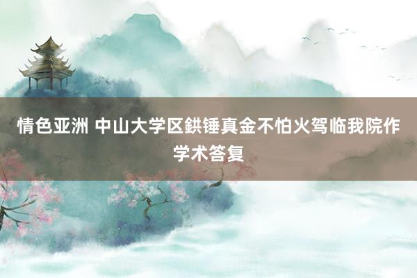 情色亚洲 中山大学区鉷锤真金不怕火驾临我院作学术答复