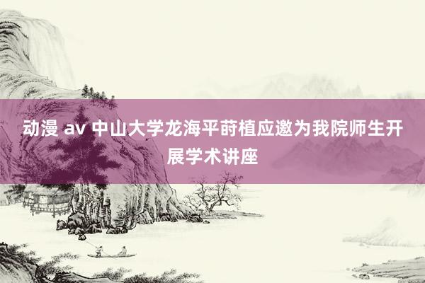 动漫 av 中山大学龙海平莳植应邀为我院师生开展学术讲座