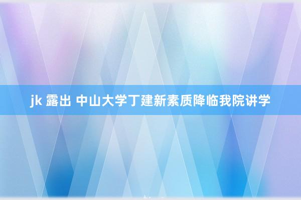 jk 露出 中山大学丁建新素质降临我院讲学