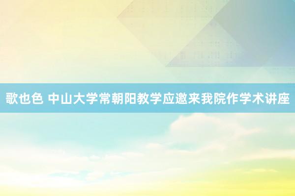 歌也色 中山大学常朝阳教学应邀来我院作学术讲座