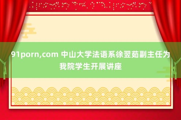 91porn,com 中山大学法语系徐翌茹副主任为我院学生开展讲座
