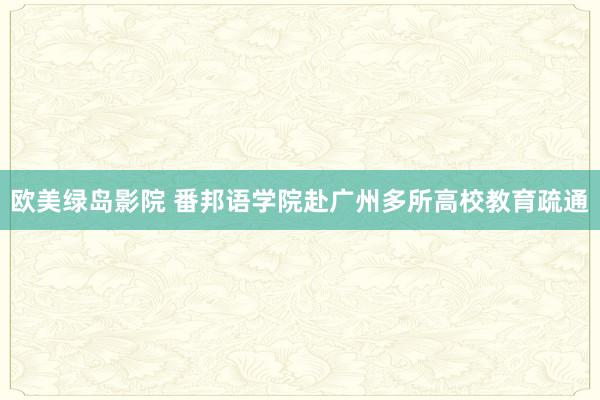 欧美绿岛影院 番邦语学院赴广州多所高校教育疏通