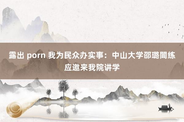 露出 porn 我为民众办实事：中山大学邵璐闇练应邀来我院讲学
