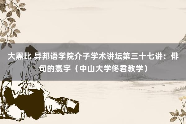 大黑比 异邦语学院介子学术讲坛第三十七讲：俳句的寰宇（中山大学佟君教学）