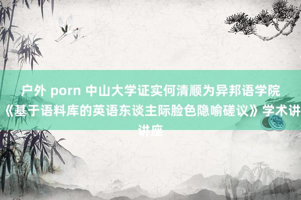 户外 porn 中山大学证实何清顺为异邦语学院作《基于语料库的英语东谈主际脸色隐喻磋议》学术讲座