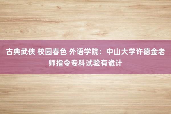 古典武侠 校园春色 外语学院：中山大学许德金老师指令专科试验有诡计