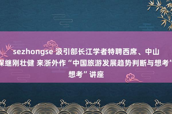 sezhongse 汲引部长江学者特聘西席、中山大学保继刚壮健 来浙外作“中国旅游发展趋势判断与想考”讲座