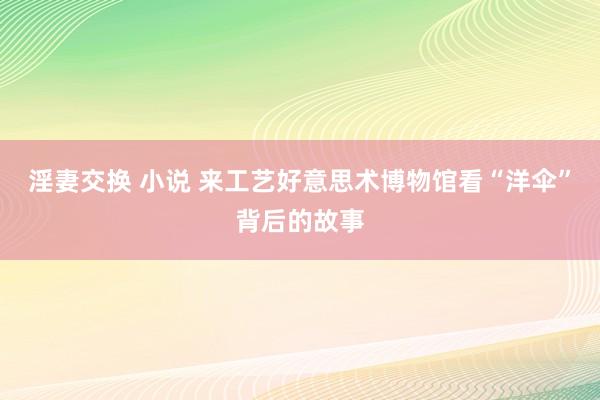 淫妻交换 小说 来工艺好意思术博物馆看“洋伞”背后的故事