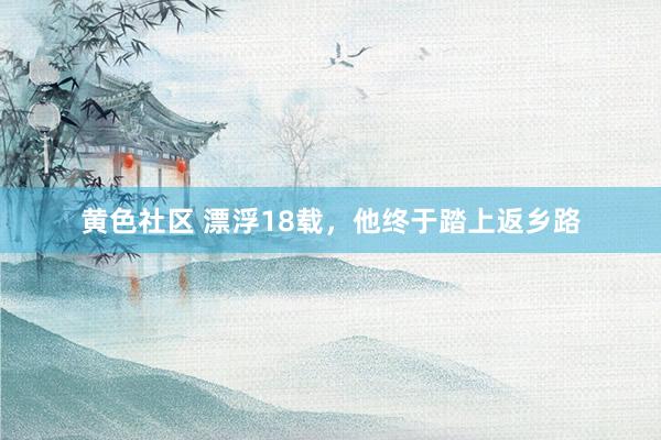 黄色社区 漂浮18载，他终于踏上返乡路