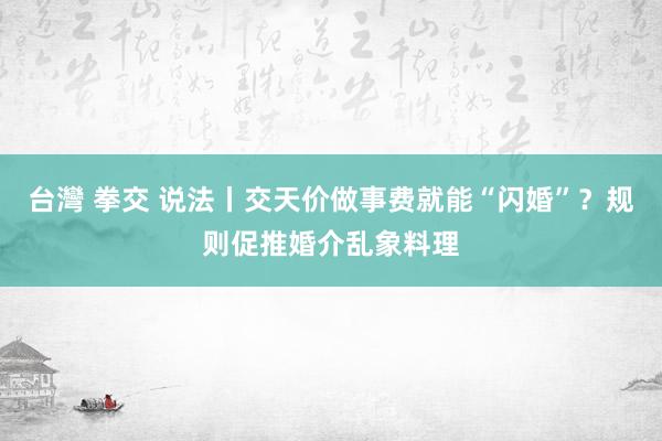 台灣 拳交 说法丨交天价做事费就能“闪婚”？规则促推婚介乱象料理