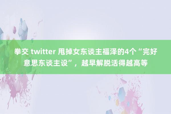 拳交 twitter 甩掉女东谈主福泽的4个“完好意思东谈主设”，越早解脱活得越高等