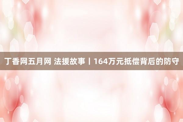 丁香网五月网 法援故事丨164万元抵偿背后的防守