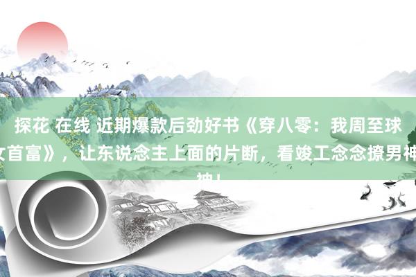 探花 在线 近期爆款后劲好书《穿八零：我周至球女首富》，让东说念主上面的片断，看竣工念念撩男神！
