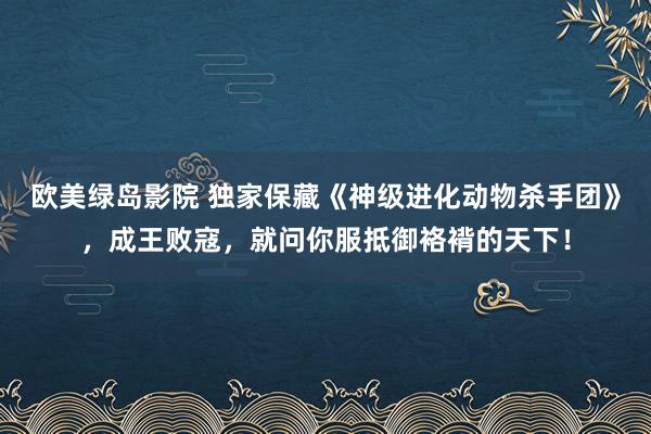 欧美绿岛影院 独家保藏《神级进化动物杀手团》，成王败寇，就问你服抵御袼褙的天下！