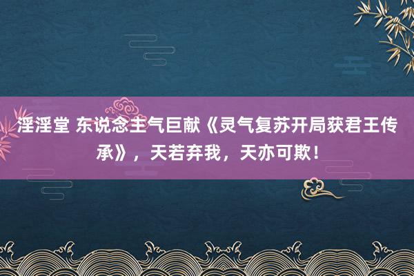 淫淫堂 东说念主气巨献《灵气复苏开局获君王传承》，天若弃我，天亦可欺！