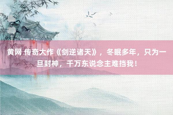 黄网 传奇大作《剑逆诸天》，冬眠多年，只为一旦封神，千万东说念主难挡我！