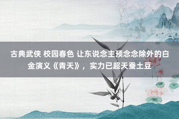 古典武侠 校园春色 让东说念主预念念除外的白金演义《青天》，实力已超天蚕土豆
