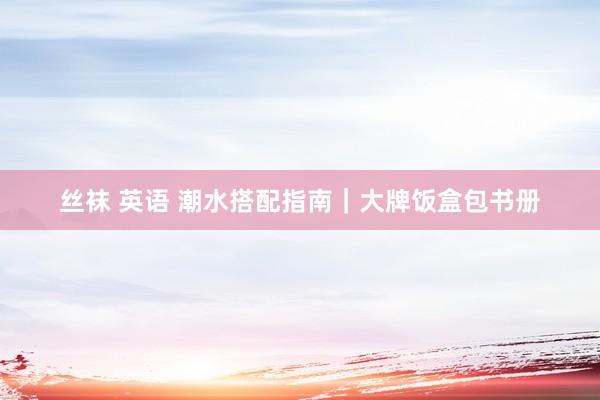 丝袜 英语 潮水搭配指南｜大牌饭盒包书册