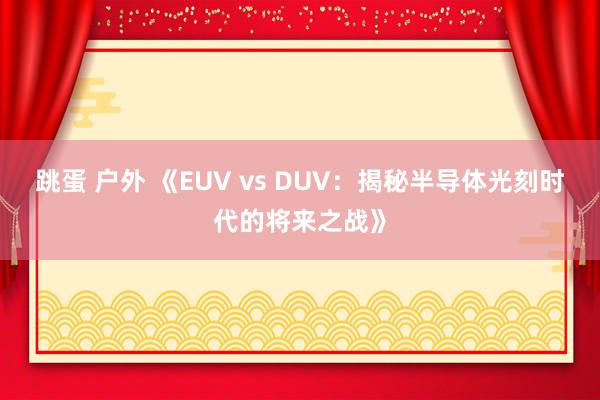 跳蛋 户外 《EUV vs DUV：揭秘半导体光刻时代的将来之战》