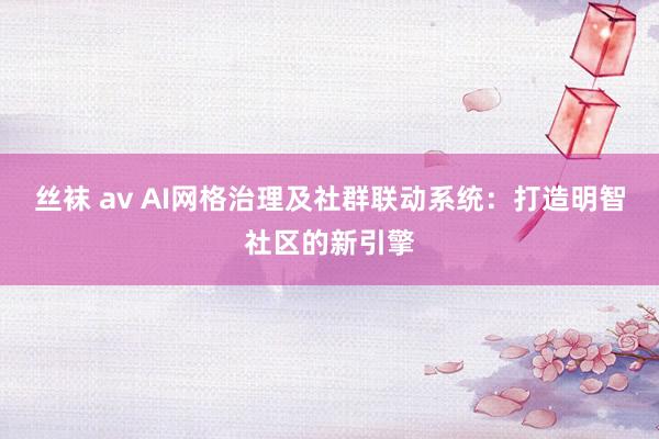 丝袜 av AI网格治理及社群联动系统：打造明智社区的新引擎