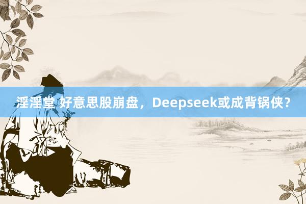 淫淫堂 好意思股崩盘，Deepseek或成背锅侠？