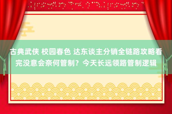 古典武侠 校园春色 达东谈主分销全链路攻略看完没意会奈何管制？今天长远领路管制逻辑