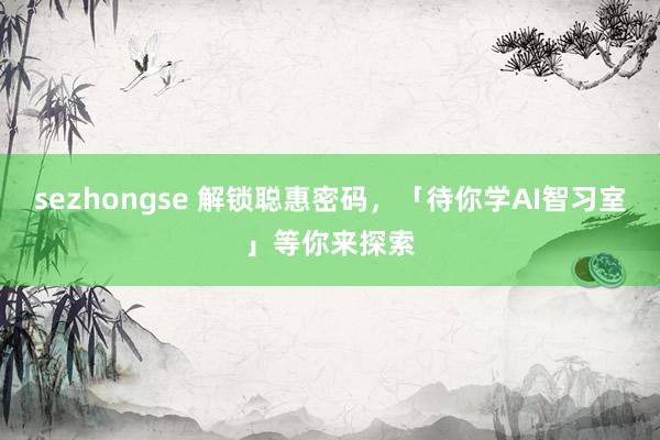 sezhongse 解锁聪惠密码，「待你学AI智习室」等你来探索