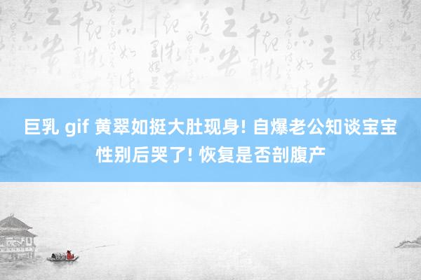 巨乳 gif 黄翠如挺大肚现身! 自爆老公知谈宝宝性别后哭了! 恢复是否剖腹产