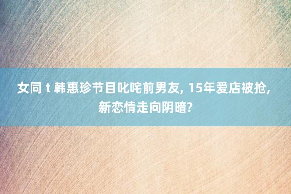 女同 t 韩惠珍节目叱咤前男友, 15年爱店被抢, 新恋情走向阴暗?