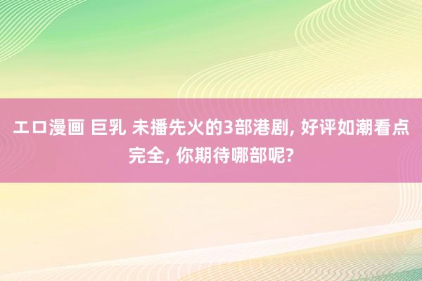 エロ漫画 巨乳 未播先火的3部港剧, 好评如潮看点完全, 你期待哪部呢?
