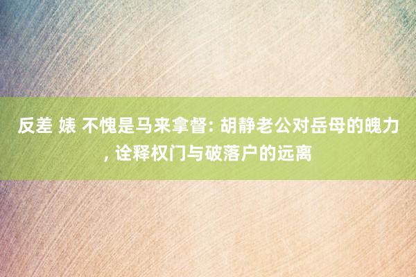 反差 婊 不愧是马来拿督: 胡静老公对岳母的魄力, 诠释权门与破落户的远离