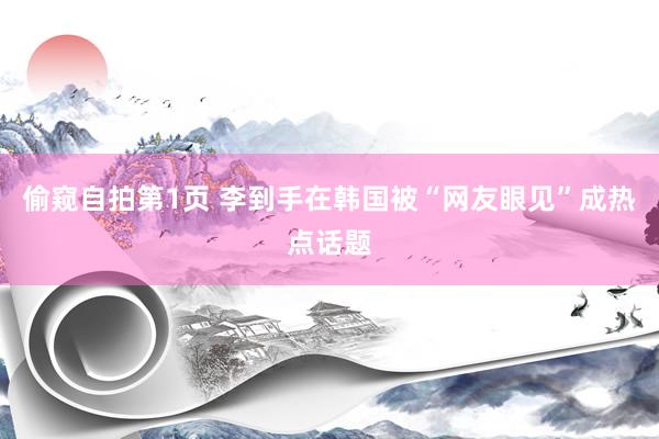 偷窥自拍第1页 李到手在韩国被“网友眼见”成热点话题