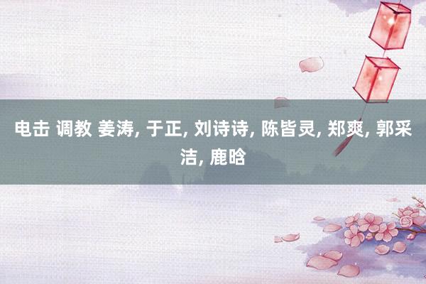 电击 调教 姜涛, 于正, 刘诗诗, 陈皆灵, 郑爽, 郭采洁, 鹿晗