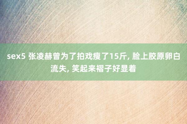 sex5 张凌赫曾为了拍戏瘦了15斤, 脸上胶原卵白流失, 笑起来褶子好显着