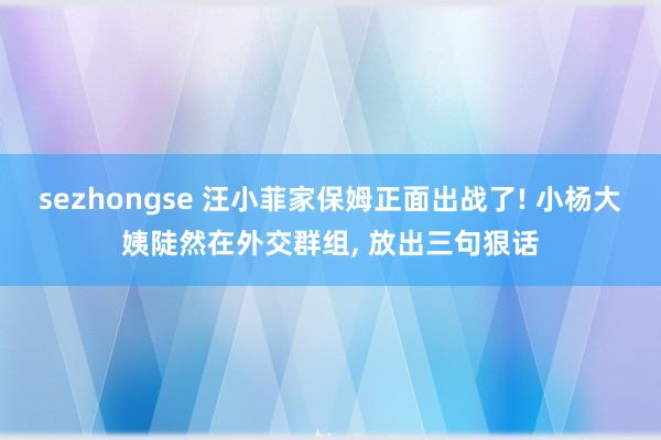 sezhongse 汪小菲家保姆正面出战了! 小杨大姨陡然在外交群组, 放出三句狠话