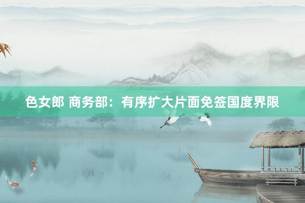 色女郎 商务部：有序扩大片面免签国度界限