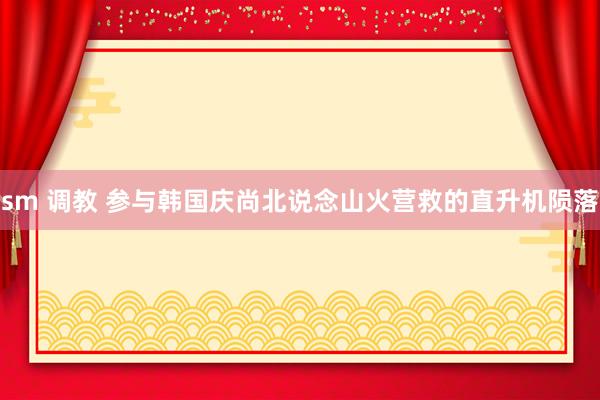 sm 调教 参与韩国庆尚北说念山火营救的直升机陨落