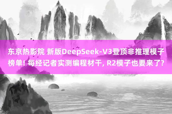 东京热影院 新版DeepSeek-V3登顶非推理模子榜单! 每经记者实测编程材干, R2模子也要来了?