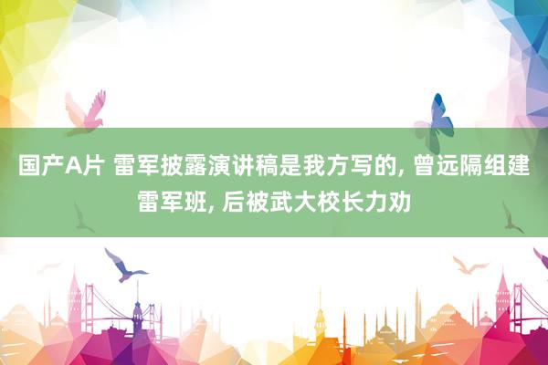 国产A片 雷军披露演讲稿是我方写的, 曾远隔组建雷军班, 后被武大校长力劝