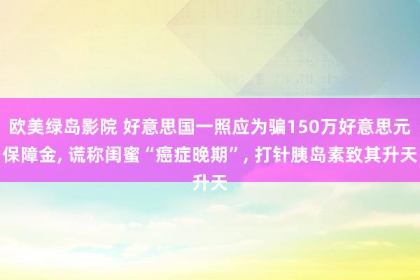 欧美绿岛影院 好意思国一照应为骗150万好意思元保障金, 谎称闺蜜“癌症晚期”, 打针胰岛素致其升天