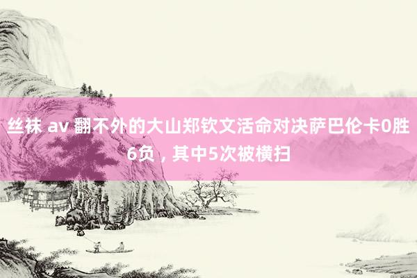 丝袜 av 翻不外的大山郑钦文活命对决萨巴伦卡0胜6负 , 其中5次被横扫