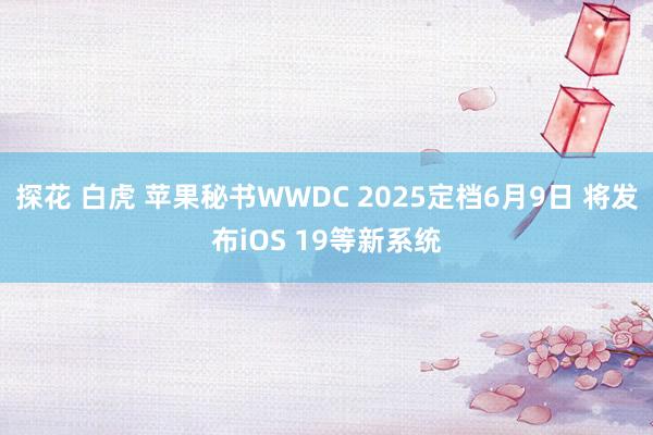 探花 白虎 苹果秘书WWDC 2025定档6月9日 将发布iOS 19等新系统