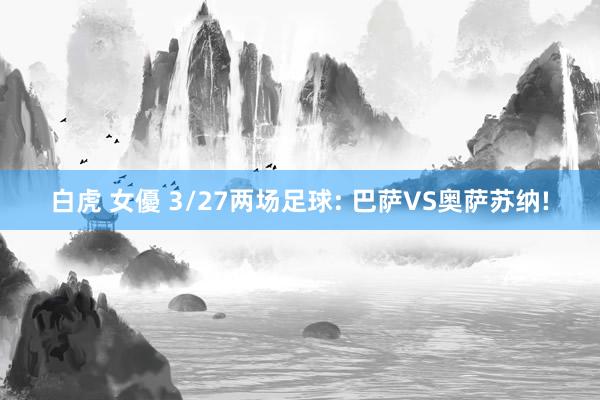 白虎 女優 3/27两场足球: 巴萨VS奥萨苏纳!