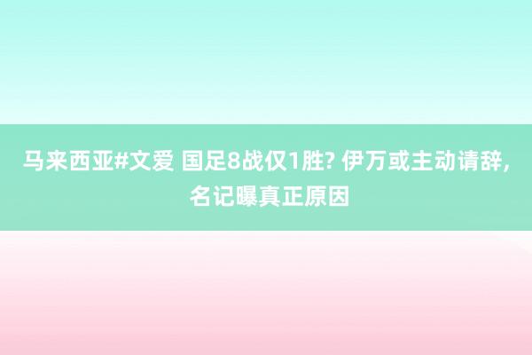 马来西亚#文爱 国足8战仅1胜? 伊万或主动请辞, 名记曝真正原因