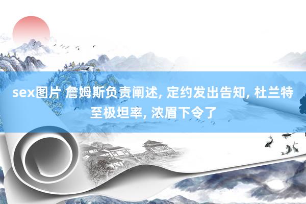 sex图片 詹姆斯负责阐述, 定约发出告知, 杜兰特至极坦率, 浓眉下令了