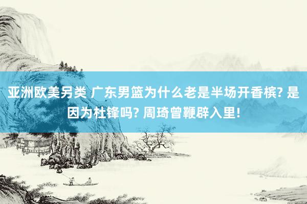 亚洲欧美另类 广东男篮为什么老是半场开香槟? 是因为杜锋吗? 周琦曾鞭辟入里!
