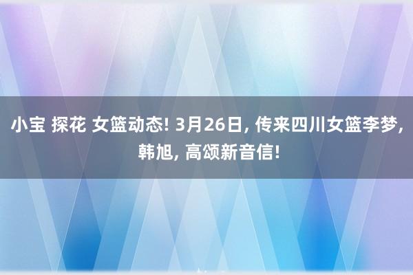 小宝 探花 女篮动态! 3月26日, 传来四川女篮李梦, 韩旭, 高颂新音信!