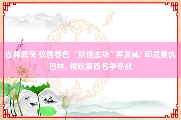 古典武侠 校园春色 “妖怪主场”再发威! 印尼复仇巴林, 领跑第四名争夺战